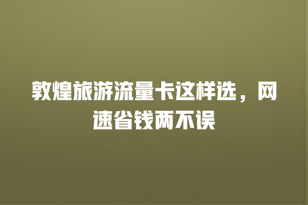 敦煌旅游流量卡这样选，网速省钱两不误