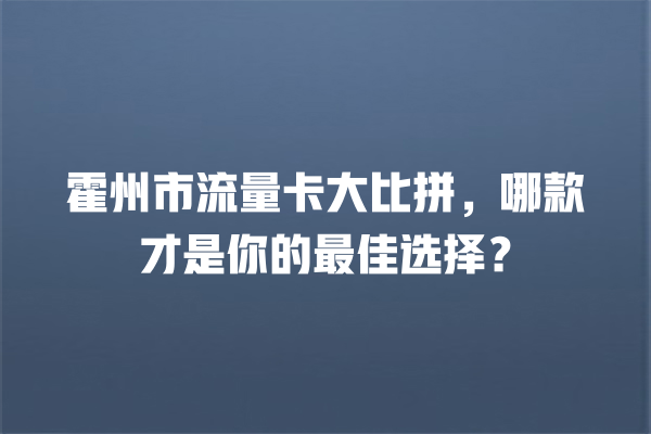 霍州市流量卡大比拼，哪款才是你的最佳选择？