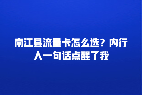 南江县流量卡怎么选？内行人一句话点醒了我