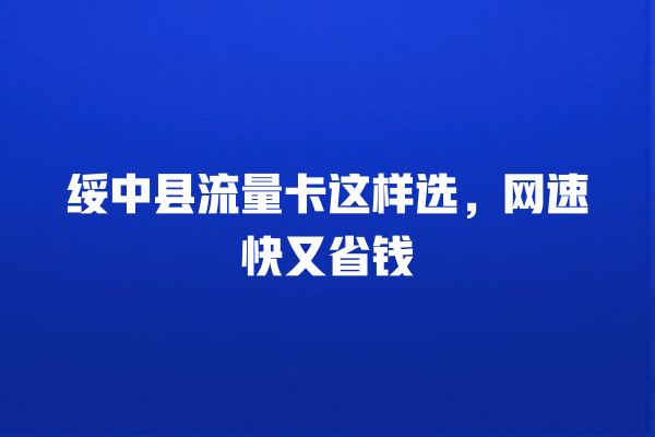 绥中县流量卡这样选，网速快又省钱