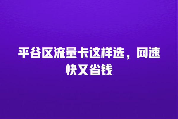 平谷区流量卡这样选，网速快又省钱