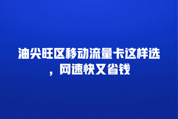 油尖旺区移动流量卡这样选，网速快又省钱