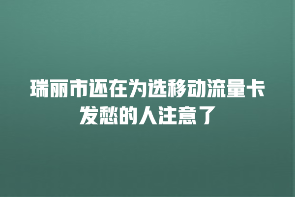 瑞丽市还在为选移动流量卡发愁的人注意了