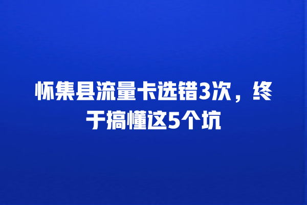 怀集县流量卡选错3次，终于搞懂这5个坑