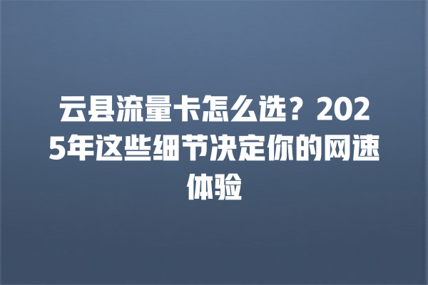 云县流量卡怎么选？2025年这些细节决定你的网速体验