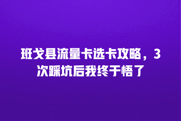 班戈县流量卡选卡攻略，3次踩坑后我终于悟了
