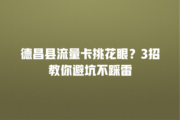 德昌县流量卡挑花眼？3招教你避坑不踩雷