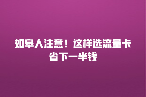 如皋人注意！这样选流量卡省下一半钱