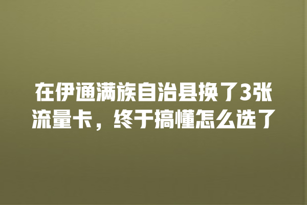 在伊通满族自治县换了3张流量卡，终于搞懂怎么选了