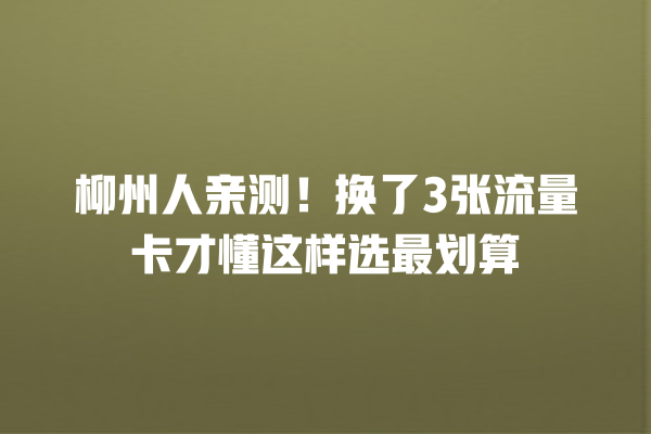 柳州人亲测！换了3张流量卡才懂这样选最划算