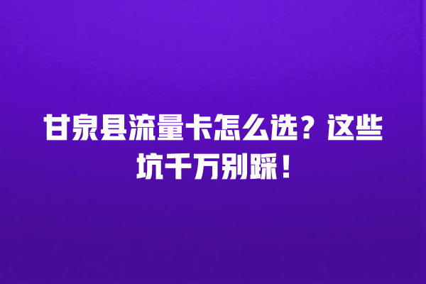 甘泉县流量卡怎么选？这些坑千万别踩！