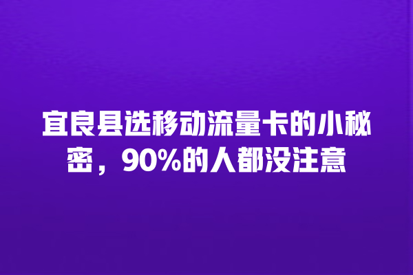 宜良县选移动流量卡的小秘密，90%的人都没注意