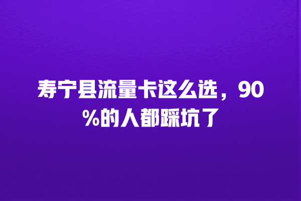 寿宁县流量卡这么选，90%的人都踩坑了