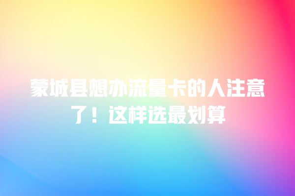 蒙城县想办流量卡的人注意了！这样选最划算
