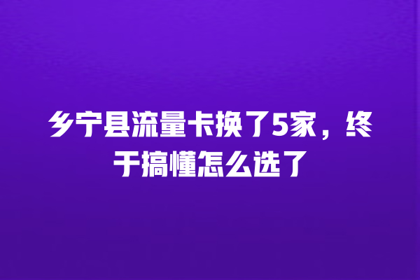 乡宁县流量卡换了5家，终于搞懂怎么选了