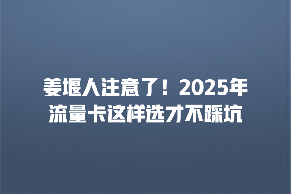 姜堰人注意了！2025年流量卡这样选才不踩坑