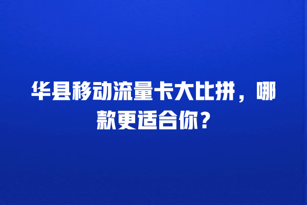 华县移动流量卡大比拼，哪款更适合你？