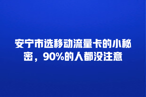 安宁市选移动流量卡的小秘密，90%的人都没注意