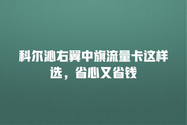 科尔沁右翼中旗流量卡这样选，省心又省钱