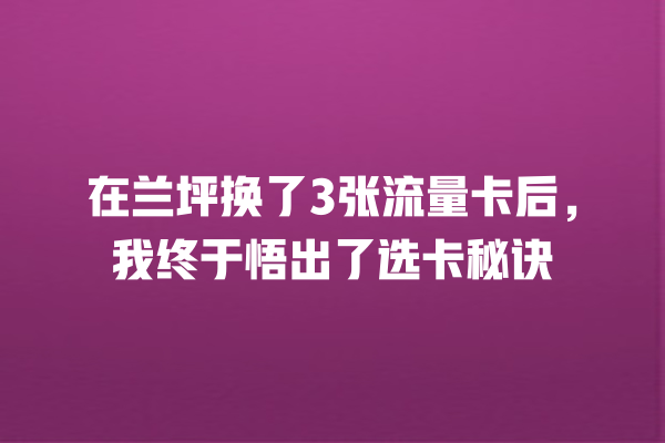 在兰坪换了3张流量卡后，我终于悟出了选卡秘诀