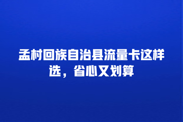 孟村回族自治县流量卡这样选，省心又划算