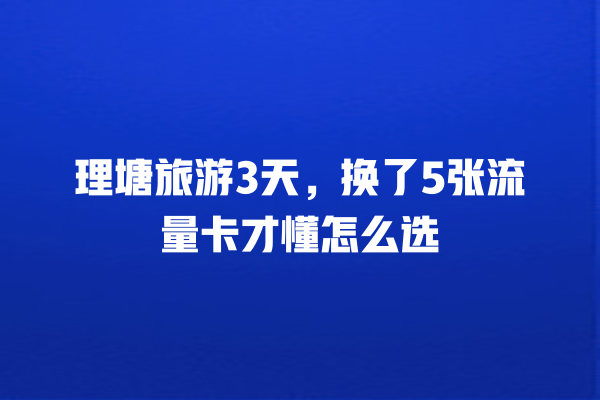 理塘旅游3天，换了5张流量卡才懂怎么选