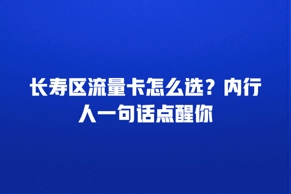 长寿区流量卡怎么选？内行人一句话点醒你