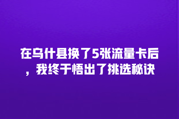 在乌什县换了5张流量卡后，我终于悟出了挑选秘诀
