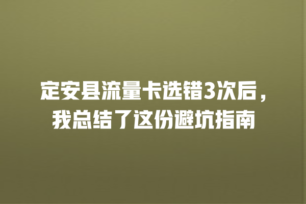 定安县流量卡选错3次后，我总结了这份避坑指南