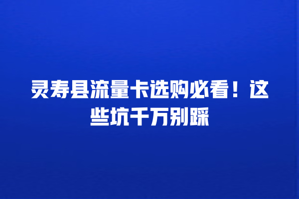灵寿县流量卡选购必看！这些坑千万别踩