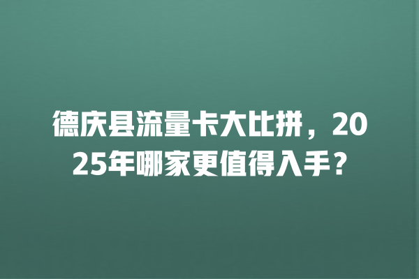德庆县流量卡大比拼，2025年哪家更值得入手？