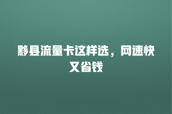 黟县流量卡这样选，网速快又省钱