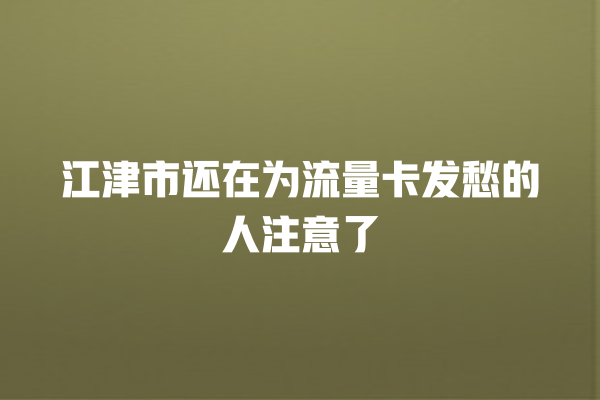 江津市还在为流量卡发愁的人注意了