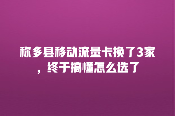 称多县移动流量卡换了3家，终于搞懂怎么选了