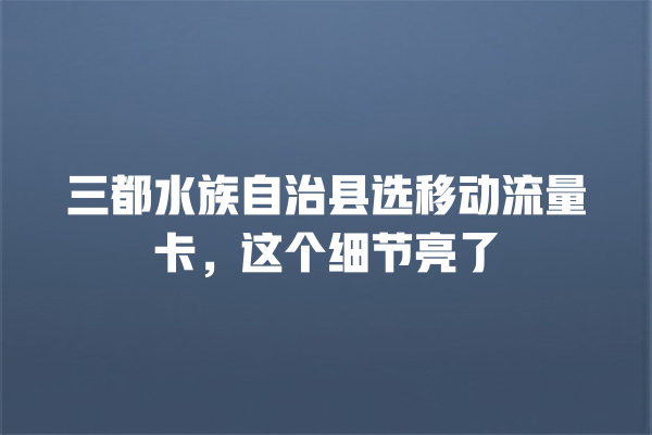 三都水族自治县选移动流量卡，这个细节亮了