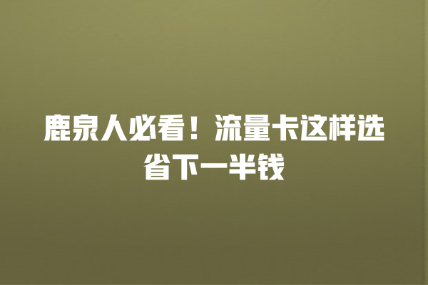 鹿泉人必看！流量卡这样选省下一半钱