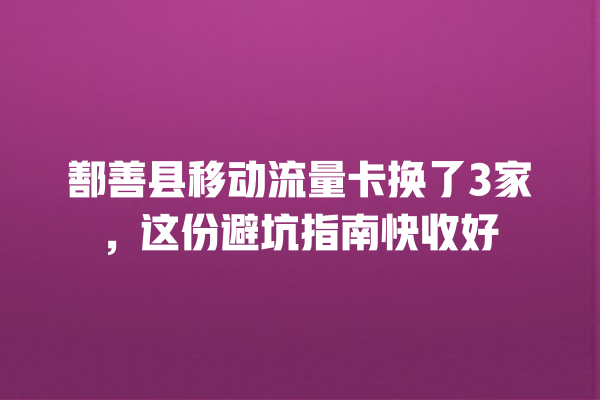 鄯善县移动流量卡换了3家，这份避坑指南快收好