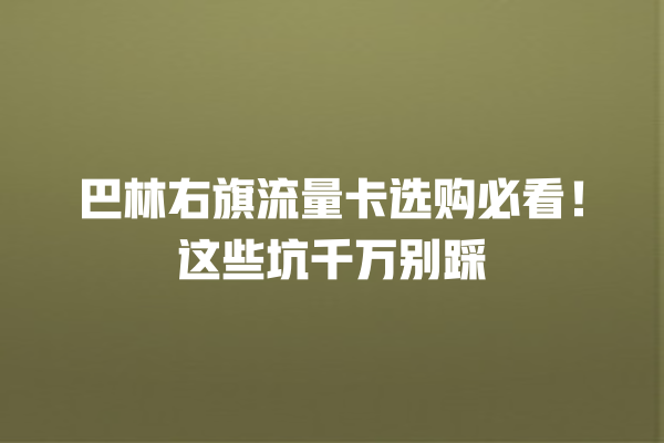 巴林右旗流量卡选购必看！这些坑千万别踩