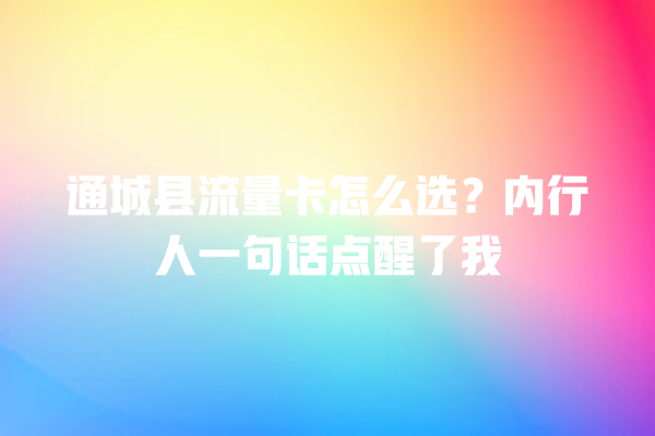 通城县流量卡怎么选？内行人一句话点醒了我