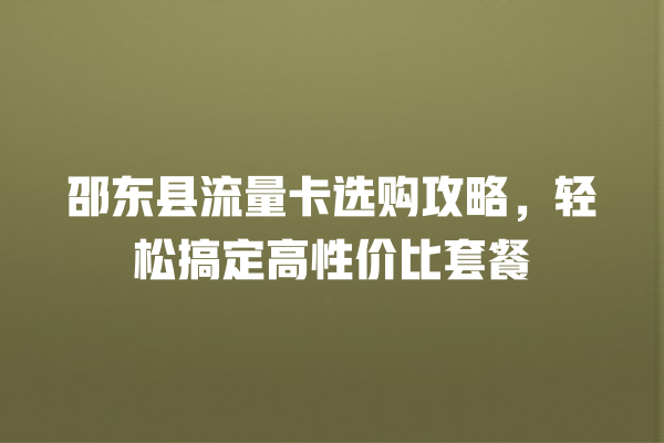 邵东县流量卡选购攻略，轻松搞定高性价比套餐