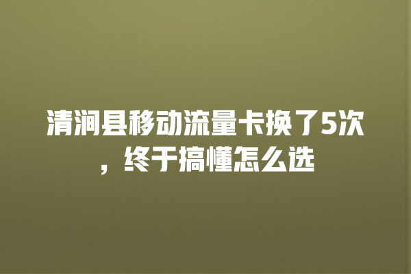 清涧县移动流量卡换了5次，终于搞懂怎么选