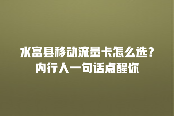 水富县移动流量卡怎么选？内行人一句话点醒你