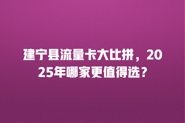 建宁县流量卡大比拼，2025年哪家更值得选？