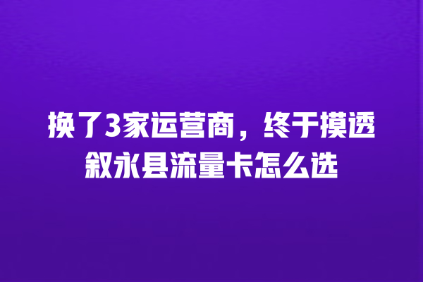 换了3家运营商，终于摸透叙永县流量卡怎么选