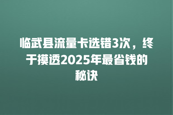 临武县流量卡选错3次，终于摸透2025年最省钱的秘诀