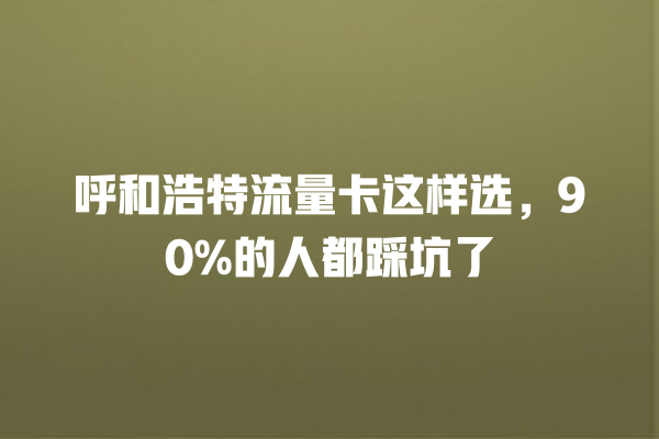 呼和浩特流量卡这样选，90%的人都踩坑了