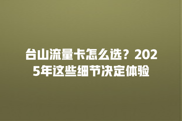 台山流量卡怎么选？2025年这些细节决定体验