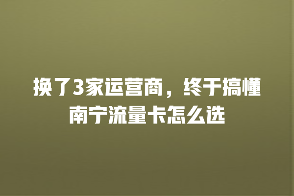 换了3家运营商，终于搞懂南宁流量卡怎么选