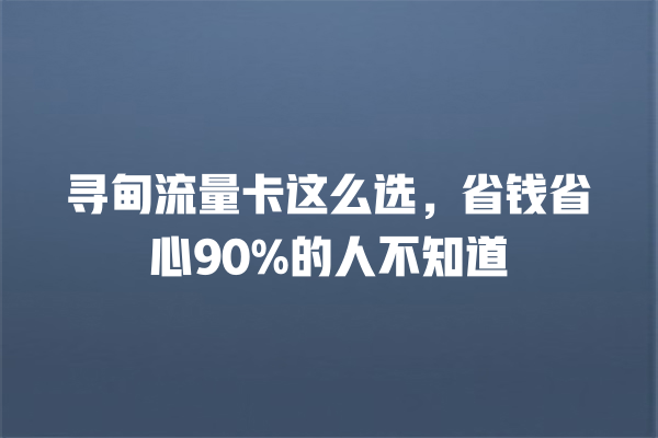 寻甸流量卡这么选，省钱省心90%的人不知道