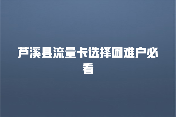 芦溪县流量卡选择困难户必看